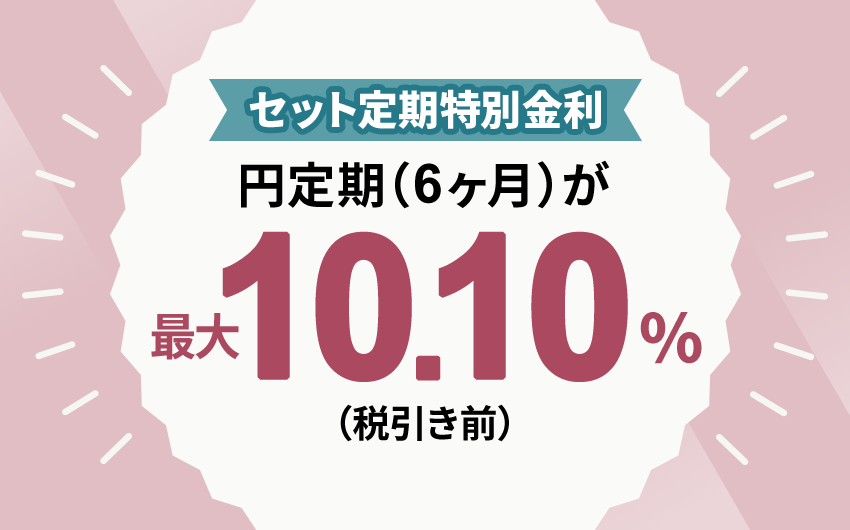 セット定期特別金利を実施中！円定期が最大10.10％（期間6ヶ月、税引き前）