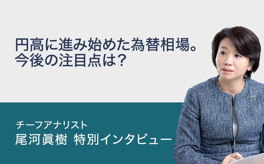 円高に進み始めた為替相場。今後の注目点は？チーフアナリスト 尾河眞樹 特別インタビュー