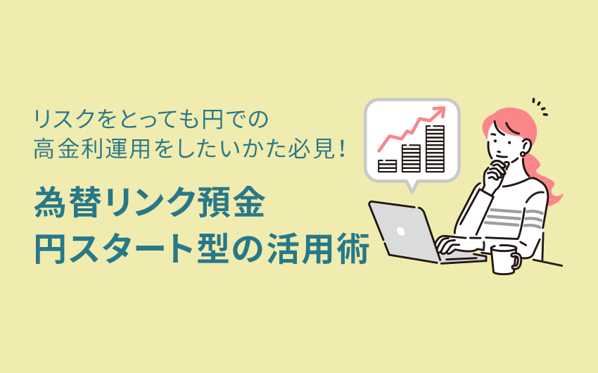 リスクをとっても円での高金利運用をしたいかた必見！為替リンク預金円スタート型の活用術